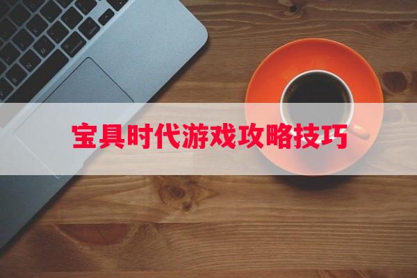 宝具时代游戏攻略技巧