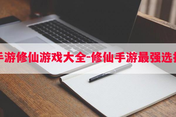 修仙类的手游修仙游戏大全-修仙手游最强选择攻略游戏