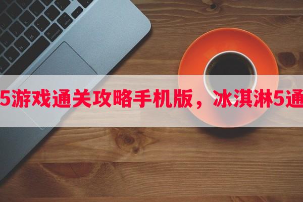 冰淇淋5游戏通关攻略手机版，冰淇淋5通关教学