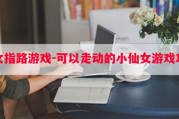 仙女指路游戏-可以走动的小仙女游戏攻略