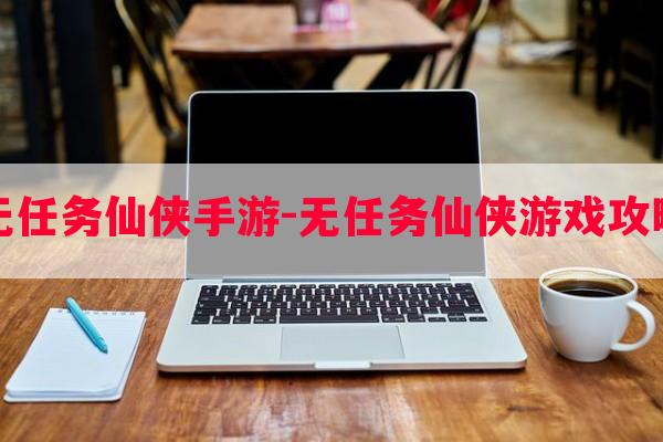 无任务仙侠手游-无任务仙侠游戏攻略