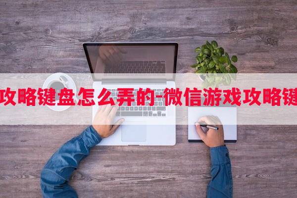 微信游戏攻略键盘怎么弄的-微信游戏攻略键盘怎么弄