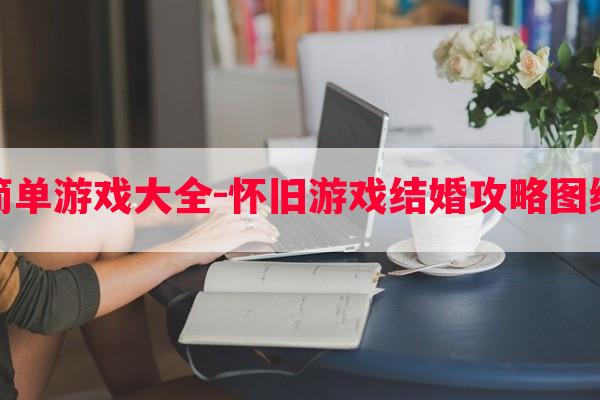 婚礼简单游戏大全-怀旧游戏结婚攻略图纸大全