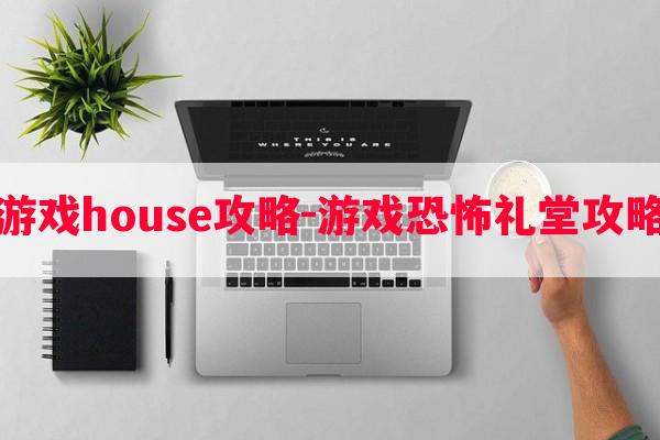 恐怖游戏house攻略-游戏恐怖礼堂攻略大全