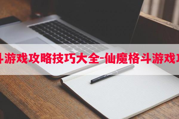 仙魔格斗游戏攻略技巧大全-仙魔格斗游戏攻略技巧