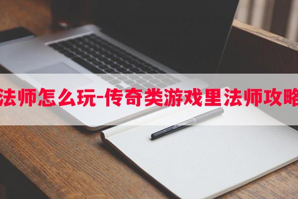 传奇的法师怎么玩-传奇类游戏里法师攻略怎么玩