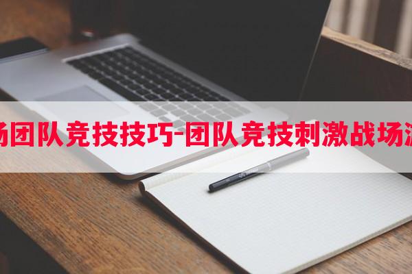  *** 战场团队竞技技巧-团队竞技 *** 战场游戏攻略