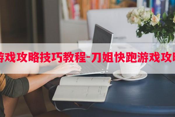 刀姐快跑游戏攻略技巧教程-刀姐快跑游戏攻略技巧教程