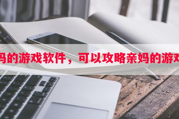 可以攻略亲妈的游戏软件，可以攻略亲妈的游戏软件有哪些