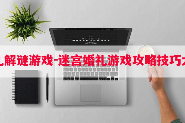 婚礼解谜游戏-迷宫婚礼游戏攻略技巧大全