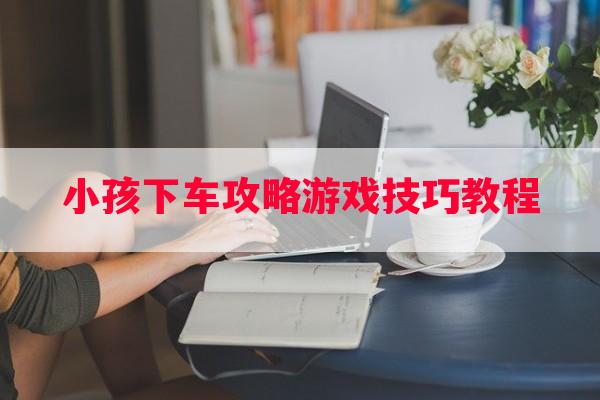 小孩下车攻略游戏技巧教程