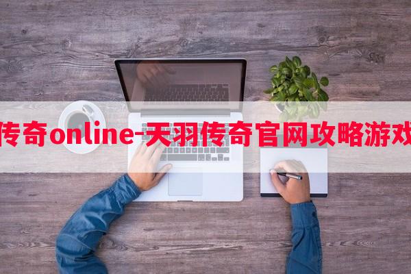 天羽传奇online-天羽传奇学习攻略游戏大全