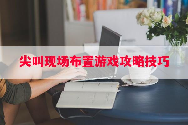 尖叫现场布置游戏攻略技巧