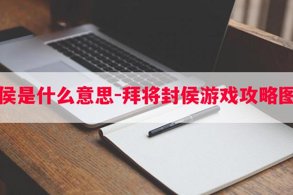 拜将封侯是什么意思-拜将封侯游戏攻略图片技巧