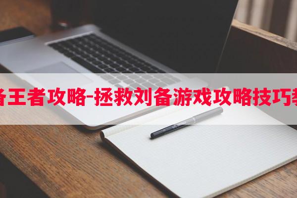 刘备王者攻略-拯救刘备游戏攻略技巧教程