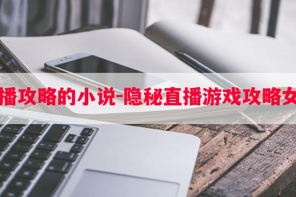 直播攻略的*-隐秘直播游戏攻略女主