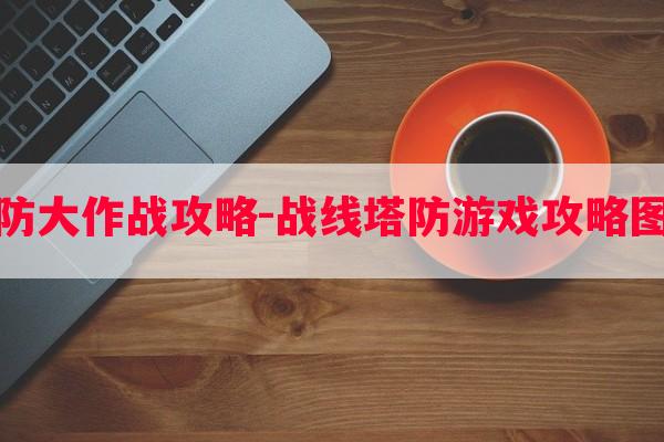 塔防大作战攻略-战线塔防游戏攻略图鉴