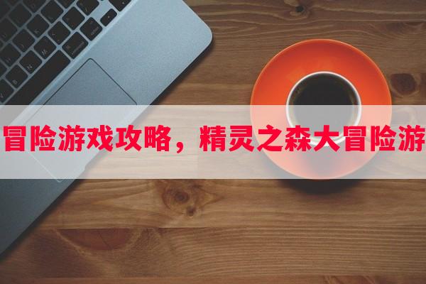 精灵之森大冒险游戏攻略，精灵之森大冒险游戏攻略图文