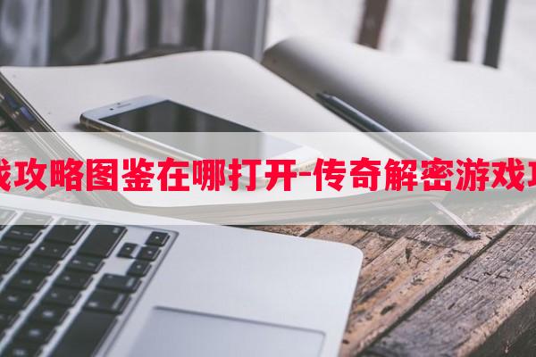 传奇解密游戏攻略图鉴在哪打开-传奇解密游戏攻略图鉴在哪