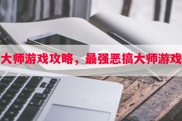 最强恶搞大师游戏攻略，最强恶搞大师游戏攻略大全