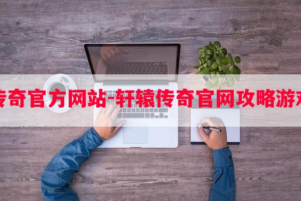 轩辕传奇官方网站-轩辕传奇学习攻略游戏平台