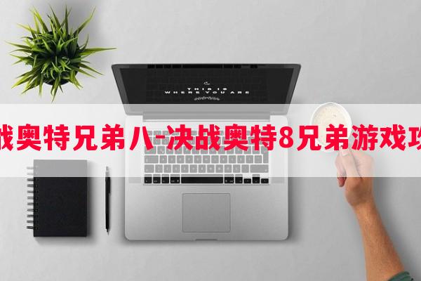 决战奥特兄弟八-决战奥特8兄弟游戏攻略