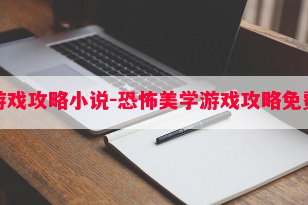 恐怖游戏攻略*-恐怖美学游戏攻略免费阅读