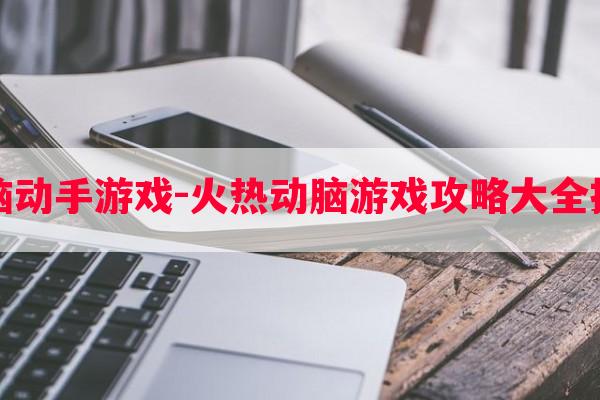 动脑动手游戏-火热动脑游戏攻略大全技巧