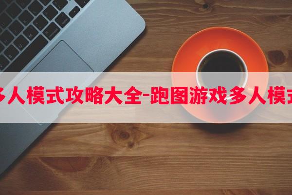 跑图游戏多人模式攻略大全-跑图游戏多人模式攻略大全