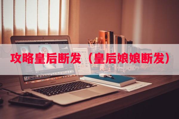 攻略皇后断发（皇后娘娘断发）