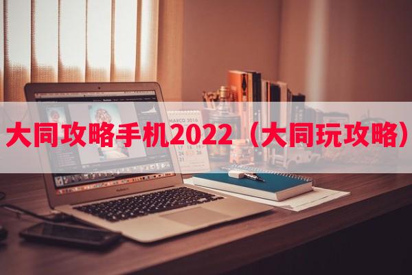 大同攻略手机2022（大同玩攻略）