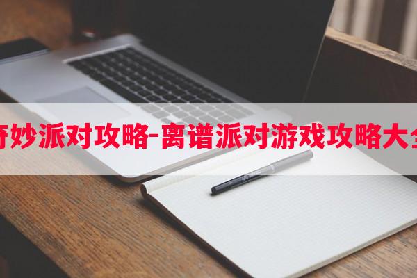 奇妙派对攻略-离谱派对游戏攻略大全