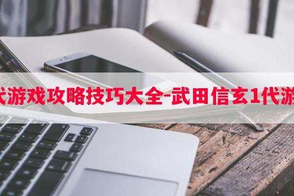 武田信玄1代游戏攻略技巧大全-武田信玄1代游戏攻略技巧