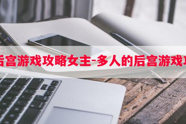 多人的后宫游戏攻略女主-多人的后宫游戏攻略女主