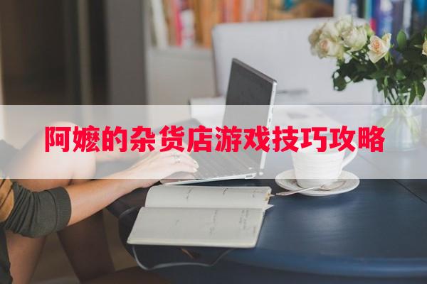 阿嬷的杂货店游戏技巧攻略