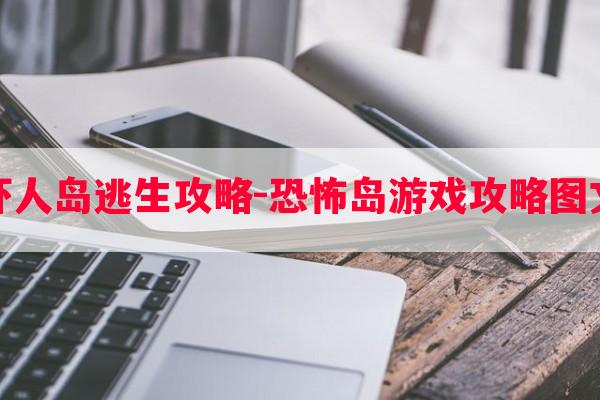 恐怖吓人岛逃生攻略-恐怖岛游戏攻略图文大全