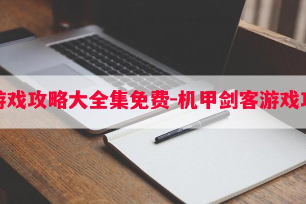 机甲剑客游戏攻略大全集免费-机甲剑客游戏攻略大全集