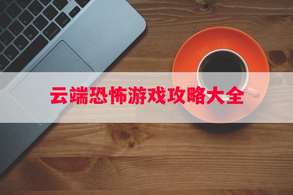 云端恐怖游戏攻略大全