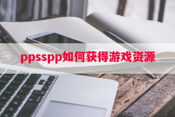 ppsspp如何获得游戏资源