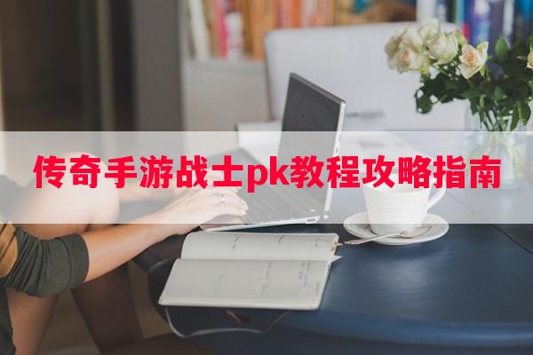 传奇手游战士pk教程攻略指南