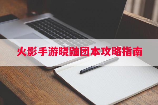 火影手游晓鼬团本攻略指南