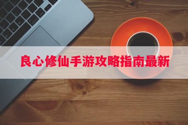 良心修仙手游攻略指南最新