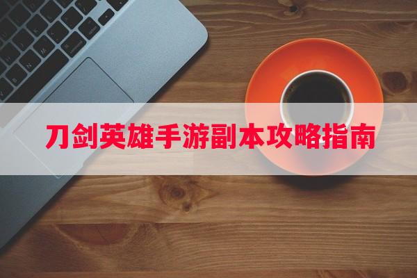 刀剑英雄手游副本攻略指南