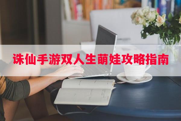 诛仙手游双人生萌娃攻略指南