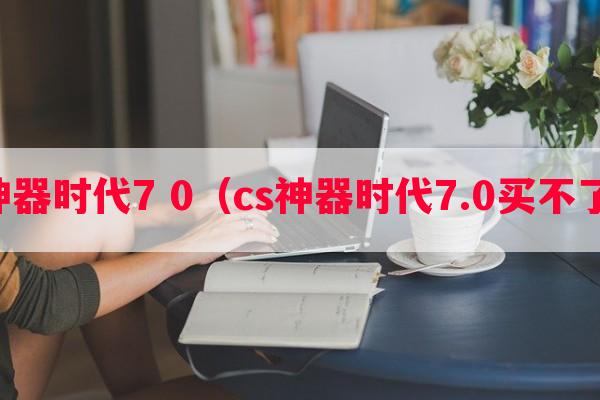 cs神器时代7 0（cs神器时代7.0买不了枪）