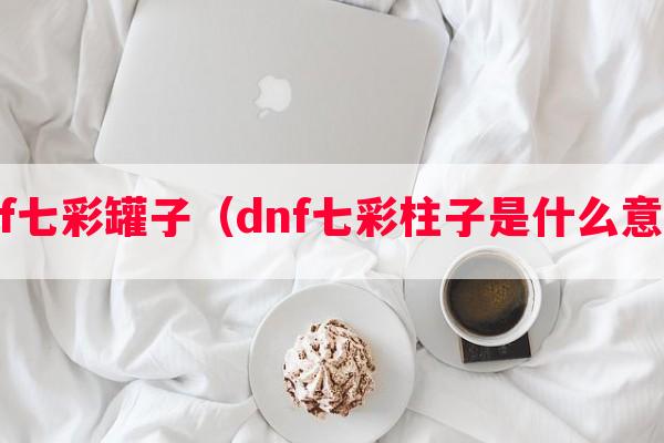 dnf七彩罐子（dnf七彩柱子是什么意思）