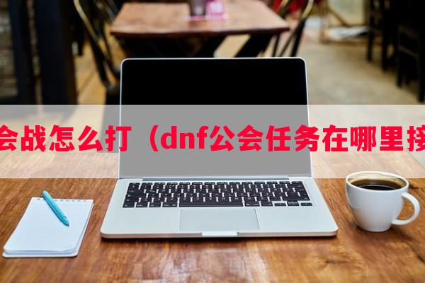 dnf公会战怎么打（dnf公会任务在哪里接2020）