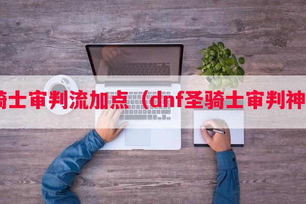 dnf圣骑士审判流加点（dnf圣骑士审判神话排行）