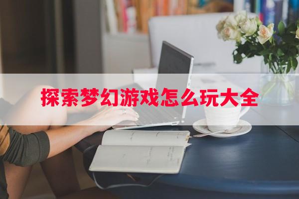 探索梦幻游戏怎么玩大全