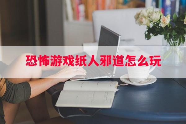 恐怖游戏纸人邪道怎么玩